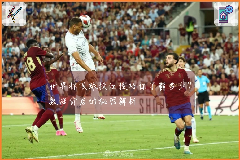 世界杯滚球投注技巧你了解多少？数据背后的秘密解析