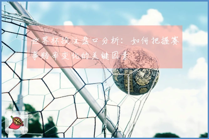 世界杯投注盘口分析：如何把握赛事赔率变化的关键因素