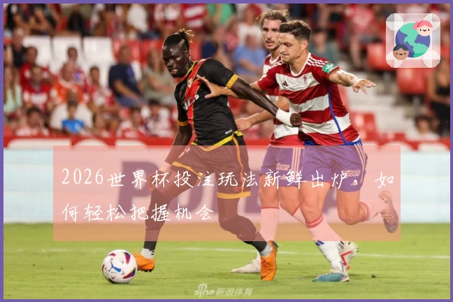 2026世界杯投注玩法新鲜出炉，如何轻松把握机会