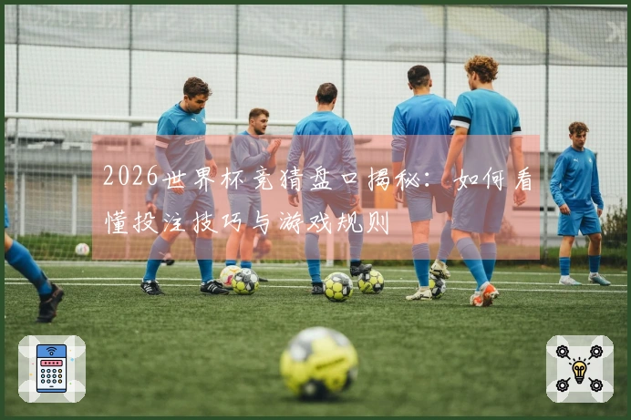 2026世界杯竞猜盘口揭秘：如何看懂投注技巧与游戏规则