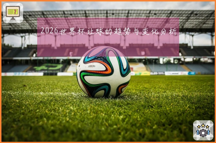 2026世界杯让球的趋势与变化分析