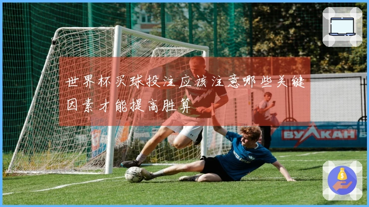 世界杯买球投注应该注意哪些关键因素才能提高胜算