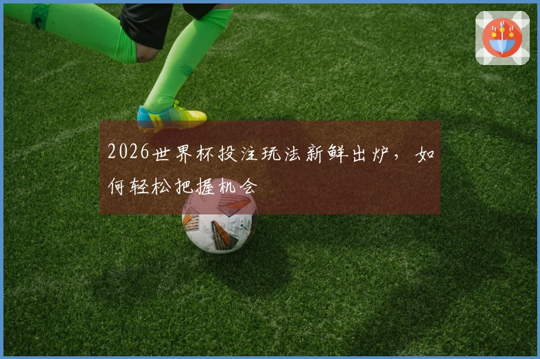 2026世界杯投注玩法新鲜出炉，如何轻松把握机会