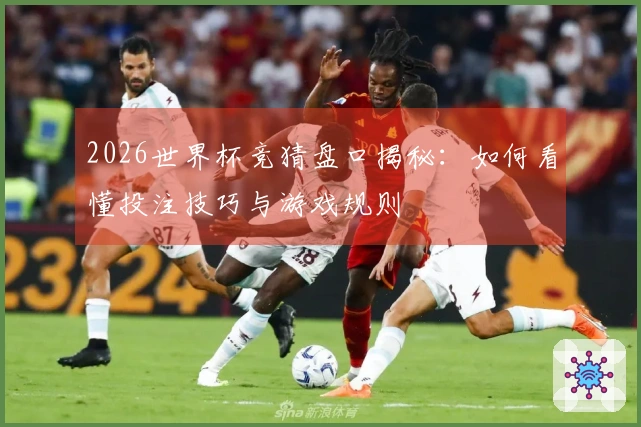2026世界杯竞猜盘口揭秘：如何看懂投注技巧与游戏规则