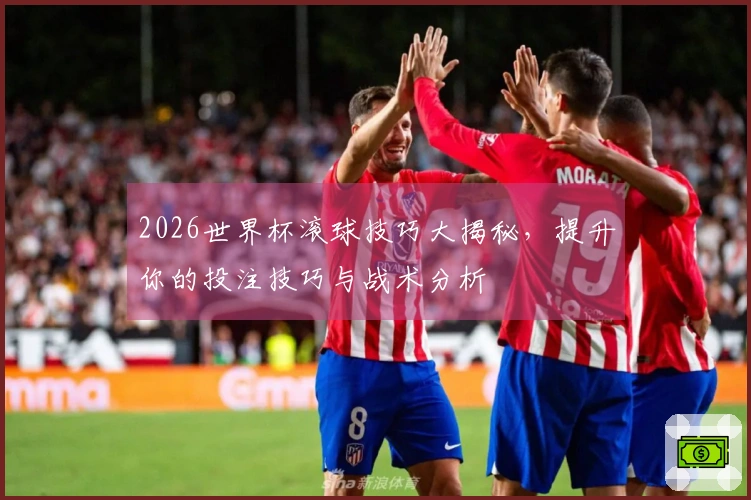 2026世界杯滚球技巧大揭秘，提升你的投注技巧与战术分析