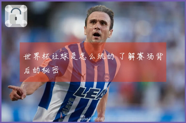 世界杯让球是怎么玩的 了解赛场背后的秘密