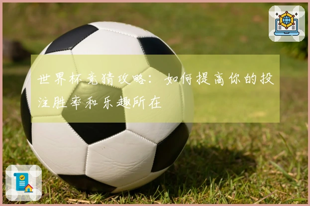世界杯竞猜攻略：如何提高你的投注胜率和乐趣所在