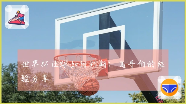 世界杯让球如何判断：高手们的经验分享
