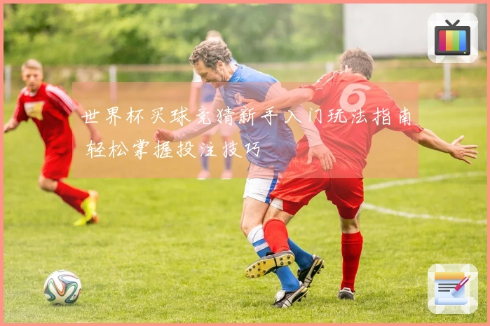 世界杯买球竞猜新手入门玩法指南 轻松掌握投注技巧
