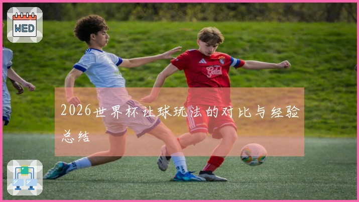 2026世界杯让球玩法的对比与经验总结