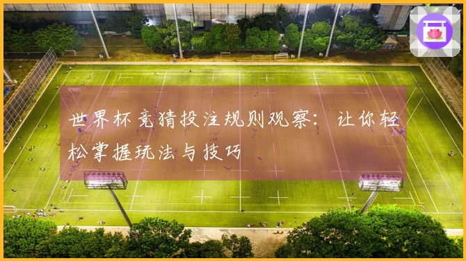 世界杯竞猜投注规则观察：让你轻松掌握玩法与技巧