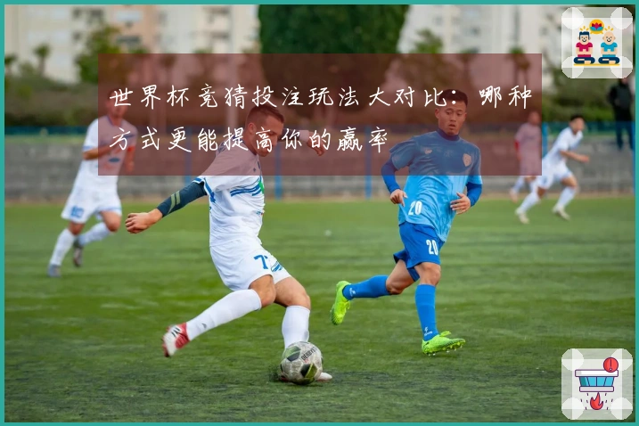 世界杯竞猜投注玩法大对比：哪种方式更能提高你的赢率