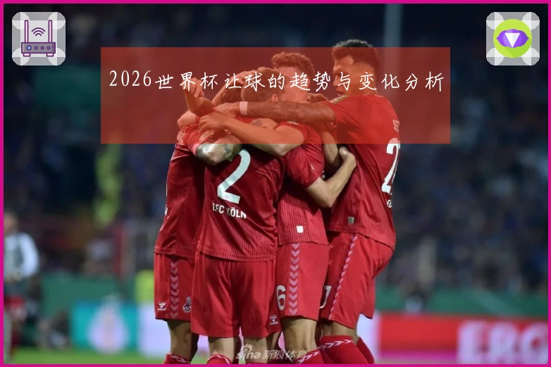 2026世界杯让球的趋势与变化分析